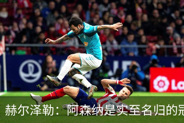 赫尔泽勒：阿森纳是实至名归的冠军，他们可能有英格兰最强阵容